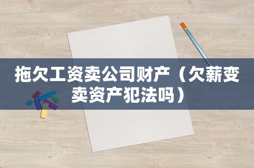拖欠工資賣公司財產(chǎn)（欠薪變賣資產(chǎn)犯法嗎）
