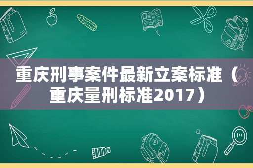 重慶刑事案件最新立案標(biāo)準(zhǔn)（重慶量刑標(biāo)準(zhǔn)2017）