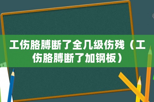 工傷胳膊斷了全幾級傷殘（工傷胳膊斷了加鋼板）