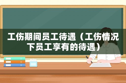 工傷期間員工待遇（工傷情況下員工享有的待遇）