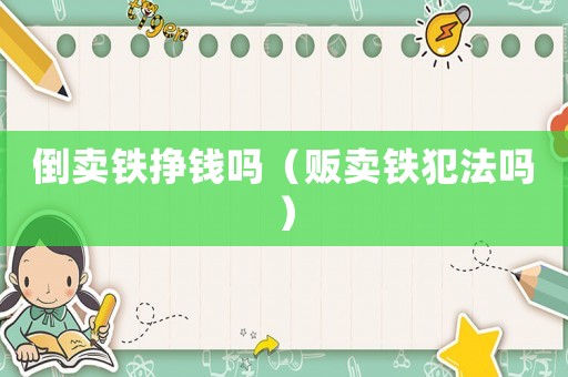 倒賣鐵掙錢嗎（販賣鐵犯法嗎）