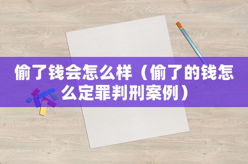 偷了錢會怎么樣（偷了的錢怎么定罪判刑案例）