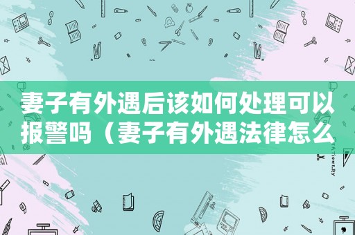 妻子有外遇后該如何處理可以報警嗎（妻子有外遇法律怎么定罪）