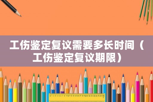 工傷鑒定復(fù)議需要多長時(shí)間（工傷鑒定復(fù)議期限）