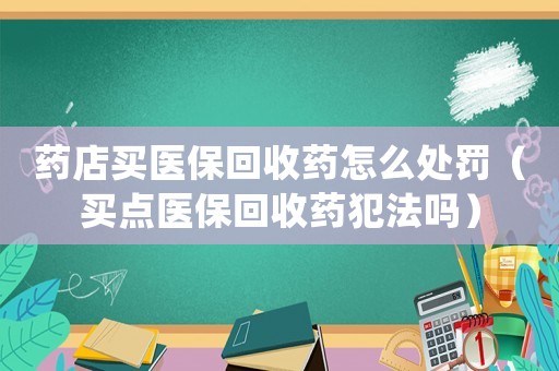 藥店買醫保回收藥怎么處罰（買點醫保回收藥犯法嗎）