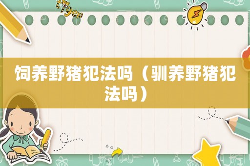 飼養(yǎng)野豬犯法嗎（馴養(yǎng)野豬犯法嗎）