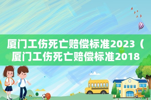 廈門工傷死亡賠償標(biāo)準(zhǔn)2023（廈門工傷死亡賠償標(biāo)準(zhǔn)2018）