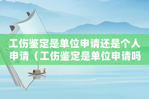 工傷鑒定是單位申請還是個人申請（工傷鑒定是單位申請嗎）