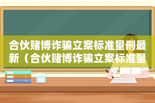 合伙賭博詐騙立案標(biāo)準(zhǔn)量刑最新（合伙賭博詐騙立案標(biāo)準(zhǔn)量刑）