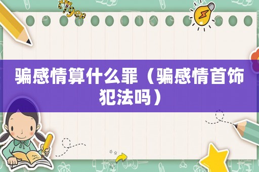 騙感情算什么罪（騙感情首飾犯法嗎）
