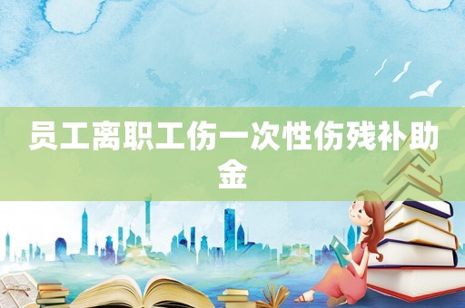 員工離職工傷一次性傷殘補助金