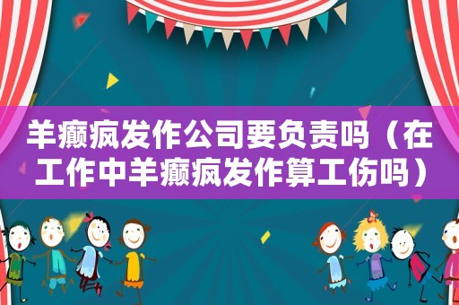 羊癲瘋發作公司要負責嗎（在工作中羊癲瘋發作算工傷嗎）