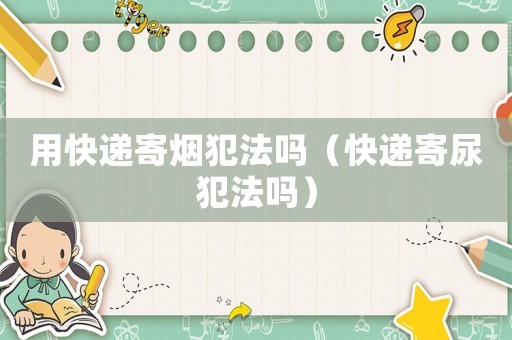 用快遞寄煙犯法嗎（快遞寄尿犯法嗎）