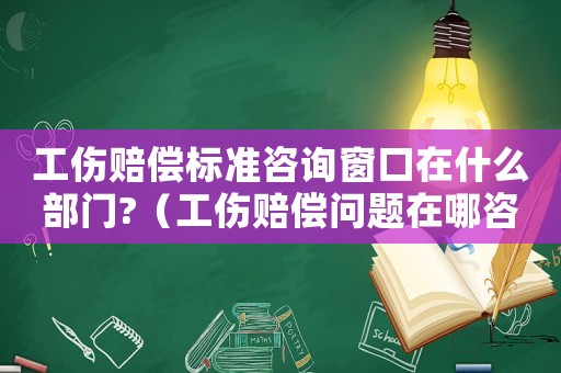 工傷賠償標準咨詢窗口在什么部門?（工傷賠償問題在哪咨詢）