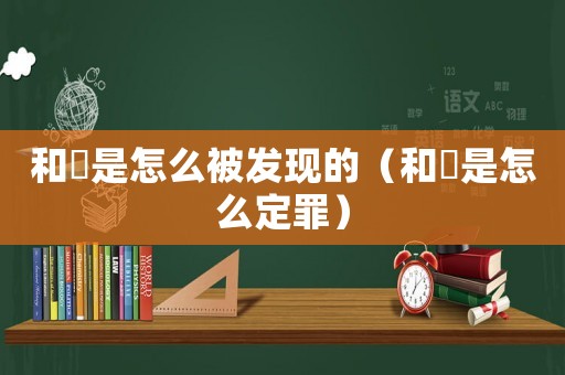 和珅是怎么被發現的（和珅是怎么定罪）