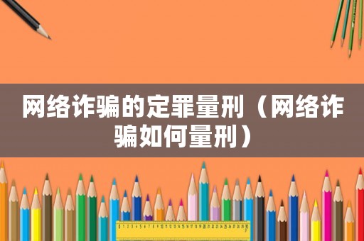 網(wǎng)絡(luò)詐騙的定罪量刑（網(wǎng)絡(luò)詐騙如何量刑）