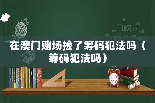 在澳門賭場撿了籌碼犯法嗎（籌碼犯法嗎）