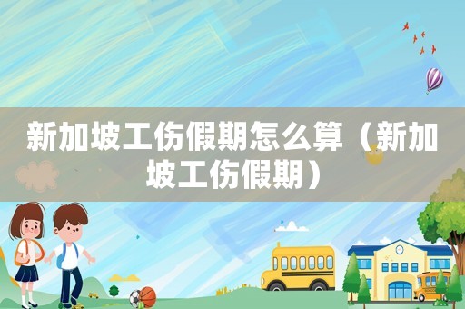 新加坡工傷假期怎么算（新加坡工傷假期）