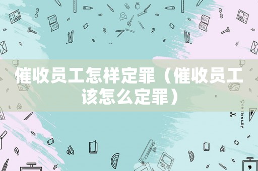 催收員工怎樣定罪（催收員工該怎么定罪）