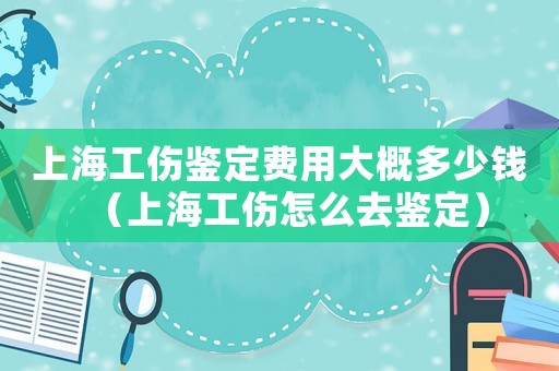 上海工傷鑒定費用大概多少錢（上海工傷怎么去鑒定）