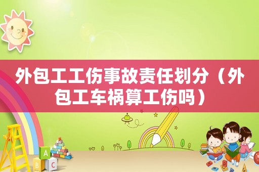 外包工工傷事故責任劃分（外包工車禍算工傷嗎）