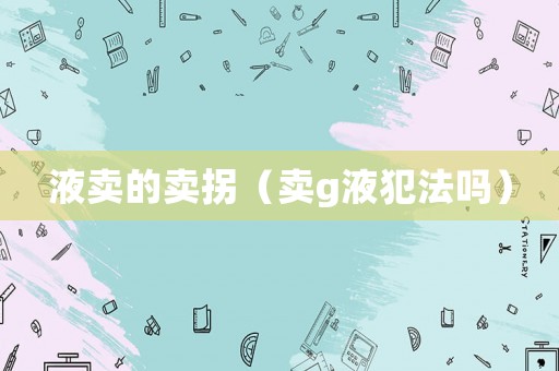 液賣的賣拐（賣g液犯法嗎）