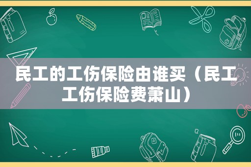 民工的工傷保險由誰買（民工工傷保險費蕭山）