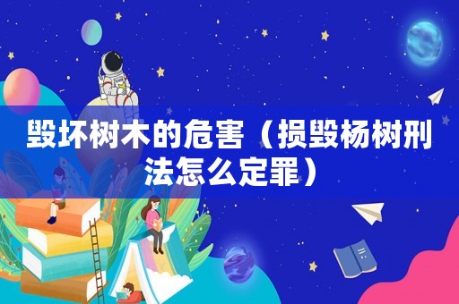 毀壞樹木的危害（損毀楊樹刑法怎么定罪）