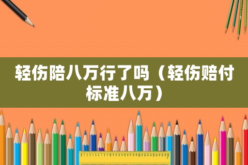 輕傷陪八萬行了嗎（輕傷賠付標準八萬）
