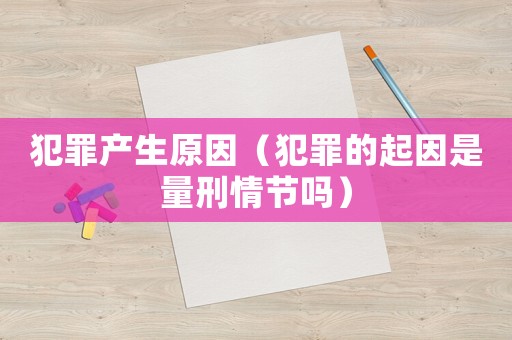 犯罪產(chǎn)生原因（犯罪的起因是量刑情節(jié)嗎）