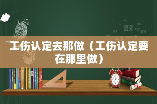 工傷認定去那做（工傷認定要在那里做）