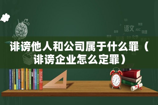 誹謗他人和公司屬于什么罪（誹謗企業怎么定罪）