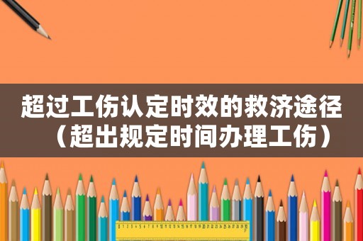超過工傷認定時效的救濟途徑（超出規定時間辦理工傷）