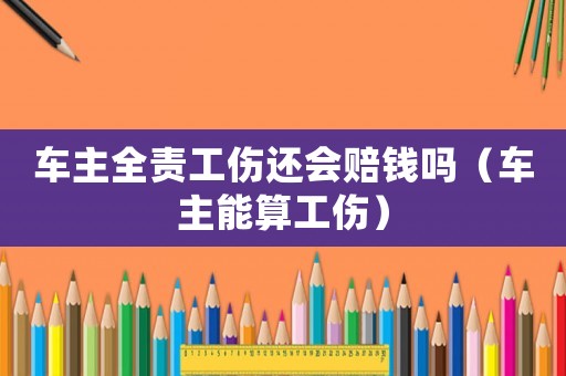 車主全責工傷還會賠錢嗎（車主能算工傷）