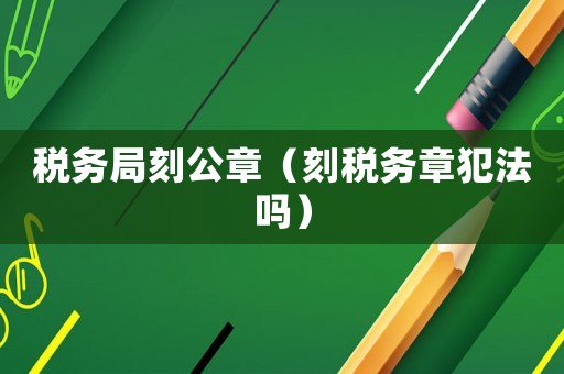 稅務局刻公章（刻稅務章犯法嗎）