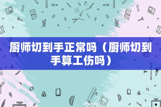 廚師切到手正常嗎（廚師切到手算工傷嗎）