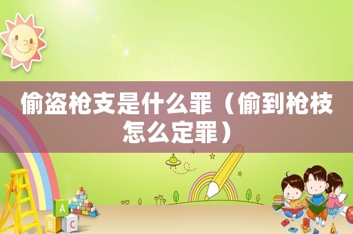 偷盜槍支是什么罪（偷到槍枝怎么定罪）