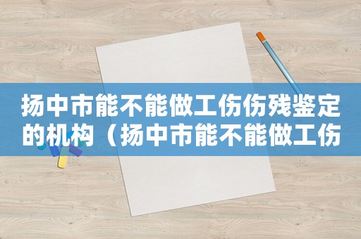 揚中市能不能做工傷傷殘鑒定的機構（揚中市能不能做工傷傷殘鑒定）