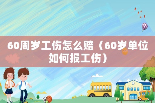 60周歲工傷怎么賠（60歲單位如何報工傷）