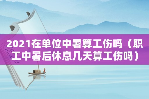 2021在單位中暑算工傷嗎（職工中暑后休息幾天算工傷嗎）