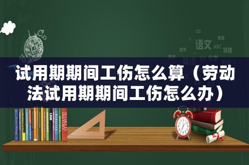 試用期期間工傷怎么算（勞動法試用期期間工傷怎么辦）