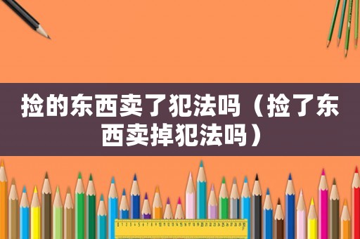撿的東西賣了犯法嗎（撿了東西賣掉犯法嗎）