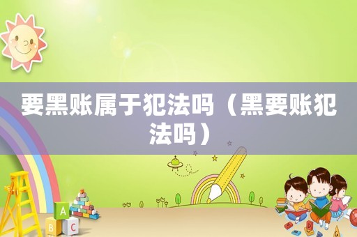 要黑賬屬于犯法嗎（黑要賬犯法嗎）