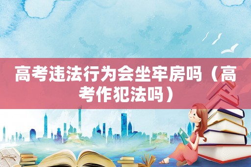 高考違法行為會坐牢房嗎（高考作犯法嗎）