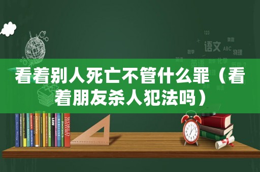 看著別人死亡不管什么罪（看著朋友殺人犯法嗎）