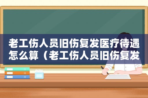 老工傷人員舊傷復(fù)發(fā)醫(yī)療待遇怎么算（老工傷人員舊傷復(fù)發(fā)醫(yī)療待遇）