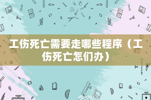 工傷死亡需要走哪些程序（工傷死亡怎們辦）