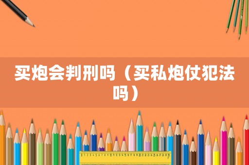 買炮會判刑嗎（買私炮仗犯法嗎）