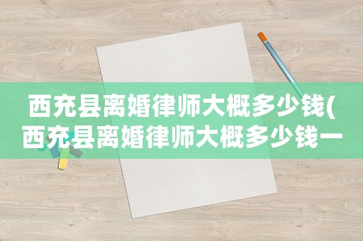 西充縣離婚律師大概多少錢(西充縣離婚律師大概多少錢一個月)