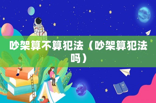 吵架算不算犯法（吵架算犯法嗎）